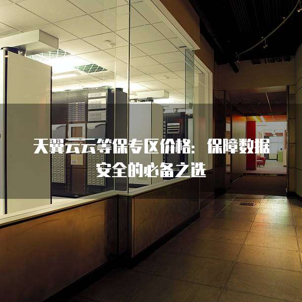 天翼云云等保专区价格:保障数据安全的必备之选