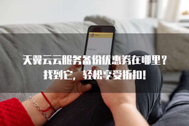 天翼云云服务备份优惠券在哪里?找到它,轻松享受折扣!