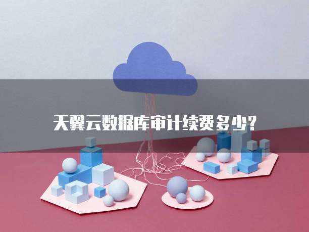 天翼云数据库审计续费多少?
