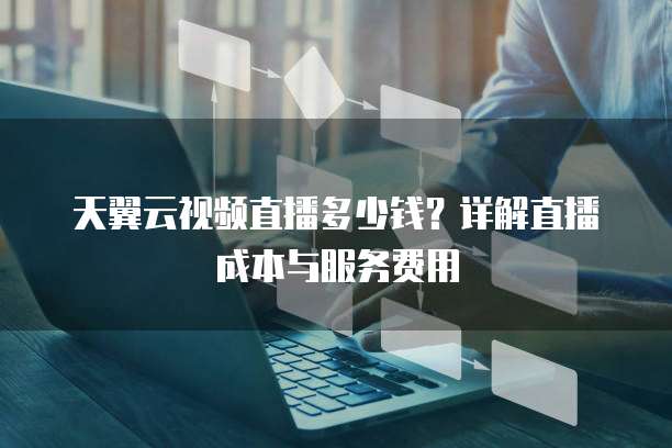 天翼云视频直播多少钱?详解直播成本与服务费用