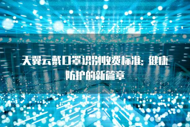 天翼云戴口罩识别收费标准: 健康防护的新篇章