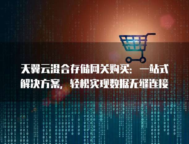 天翼云混合存储网关购买:一站式解决方案,轻松实现数据无缝连接