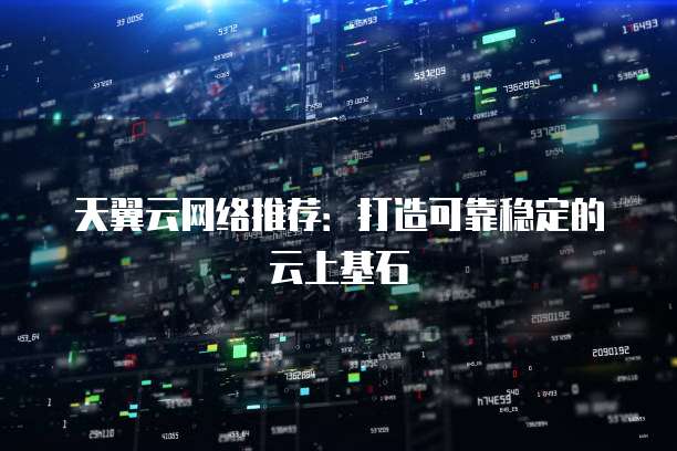 天翼云网络推荐:打造可靠稳定的云上基石