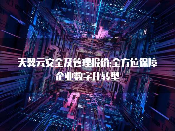 天翼云安全及管理报价:全方位保障企业数字化转型