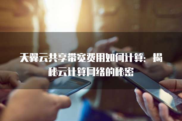 天翼云共享带宽费用如何计算：揭秘云计算网络的秘密