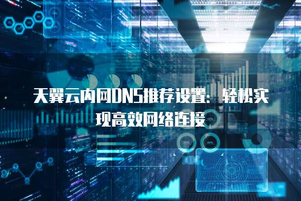 天翼云内网DNS推荐设置:轻松实现高效网络连接