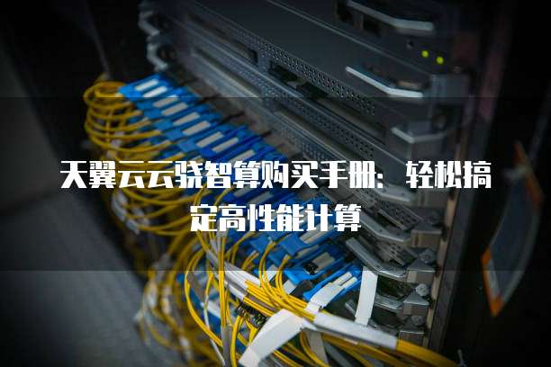 天翼云云骁智算购买手册:轻松搞定高性能计算