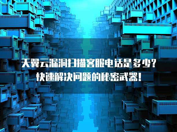 天翼云漏洞扫描客服电话是多少?快速解决问题的秘密武器!
