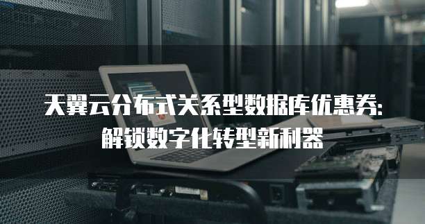 天翼云分布式关系型数据库优惠券:解锁数字化转型新利器