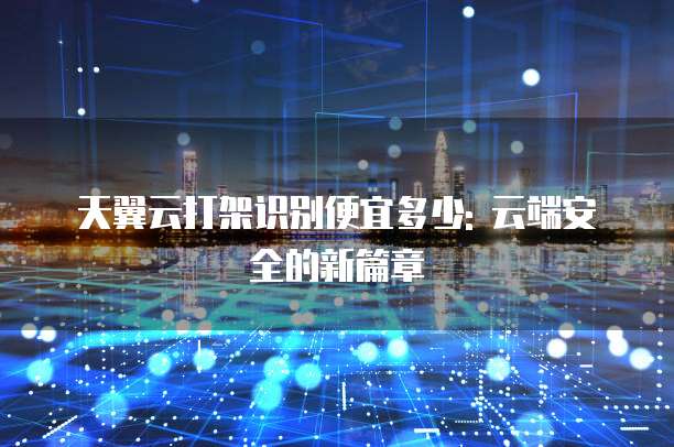 天翼云打架识别便宜多少: 云端安全的新篇章