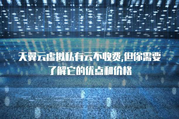 天翼云虚拟私有云不收费,但你需要了解它的优点和价格