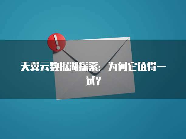 天翼云数据湖探索:为何它值得一试?