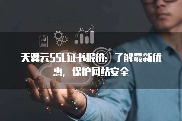 天翼云SSL证书报价:了解最新优惠,保护网站安全