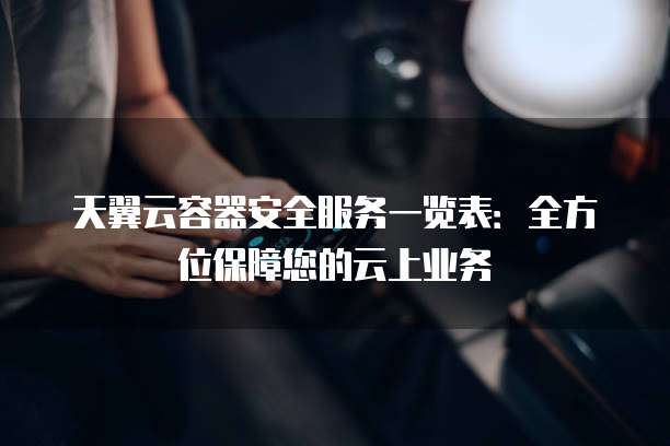 天翼云容器安全服务一览表:全方位保障您的云上业务