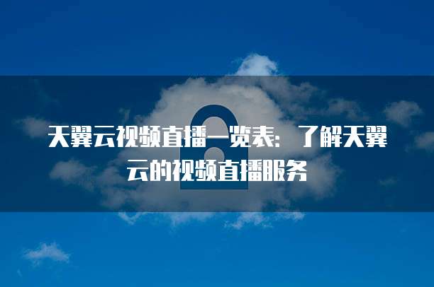 天翼云视频直播一览表:了解天翼云的视频直播服务
