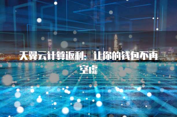 天翼云计算返利:让你的钱包不再空虚