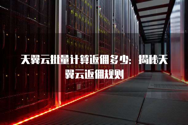 天翼云批量计算返佣多少:揭秘天翼云返佣规则