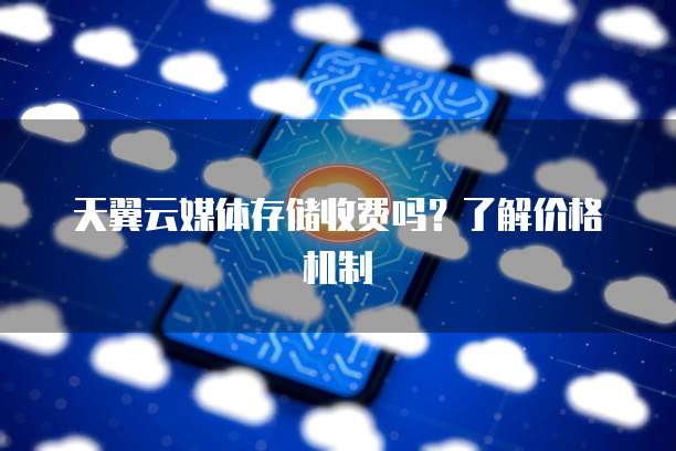 天翼云媒体存储收费吗?了解价格机制