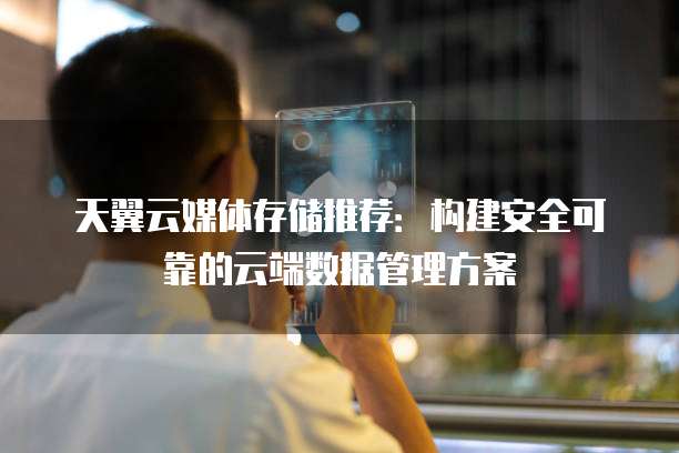天翼云媒体存储推荐:构建安全可靠的云端数据管理方案