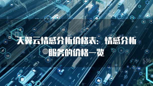 天翼云情感分析价格表:情感分析服务的价格一览