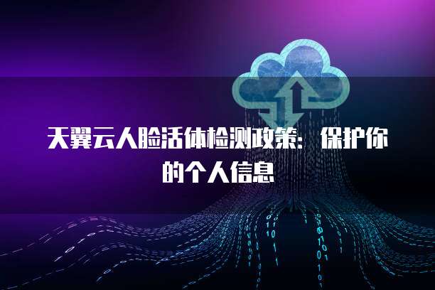 天翼云人脸活体检测政策:保护你的个人信息
