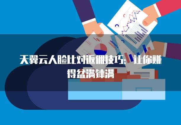 天翼云人脸比对返佣技巧:让你赚得盆满钵满