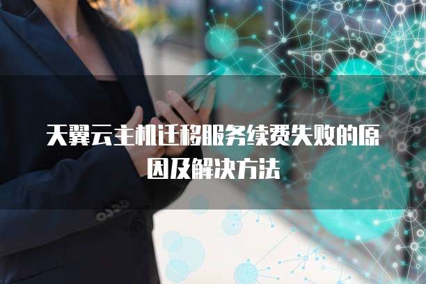 天翼云主机迁移服务续费失败的原因及解决方法