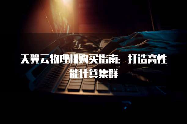 天翼云物理机购买指南:打造高性能计算集群