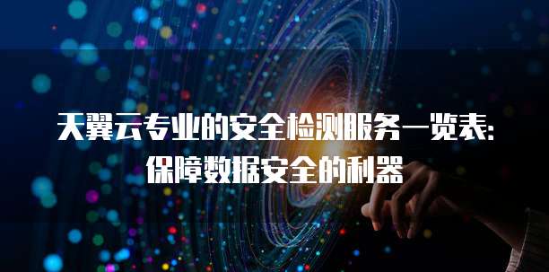 天翼云专业的安全检测服务一览表:保障数据安全的利器