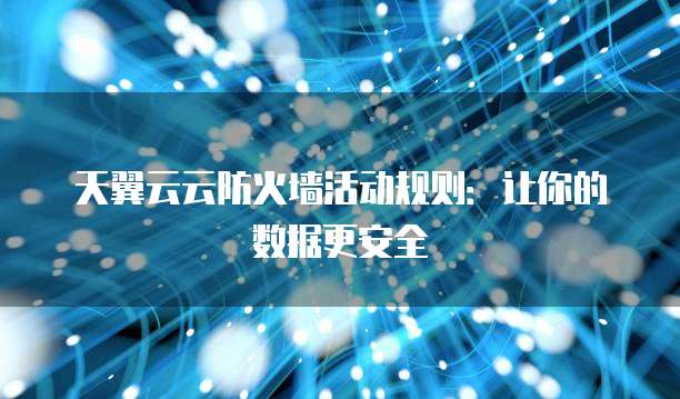天翼云云防火墙活动规则：让你的数据更安全