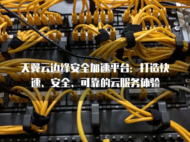 天翼云边缘安全加速平台:打造快速、安全、可靠的云服务体验