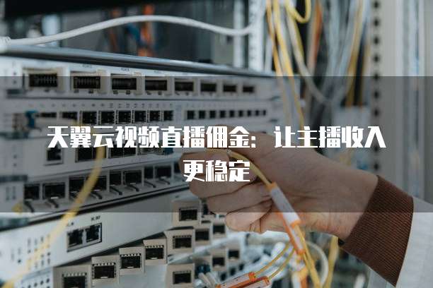 天翼云视频直播佣金：让主播收入更稳定