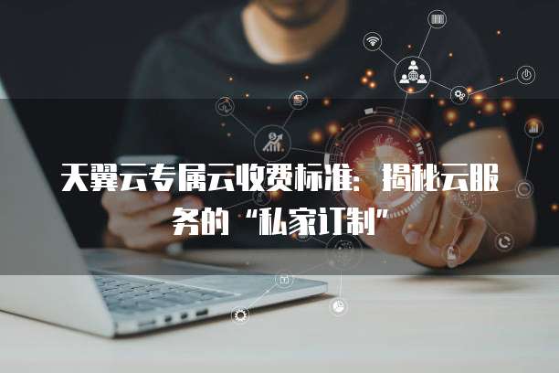 天翼云专属云收费标准:揭秘云服务的“私家订制”
