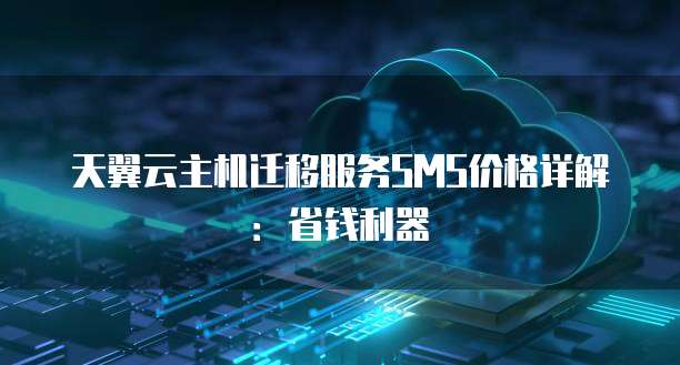 天翼云主机迁移服务SMS价格详解：省钱利器