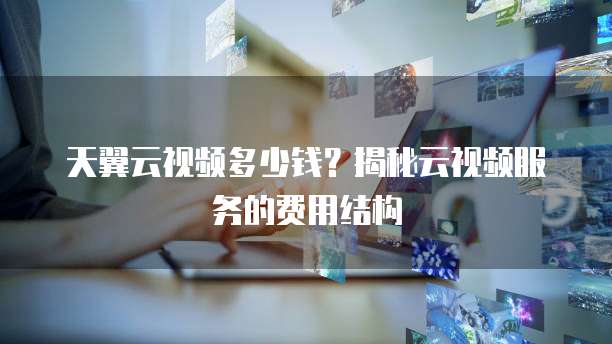 天翼云视频多少钱?揭秘云视频服务的费用结构