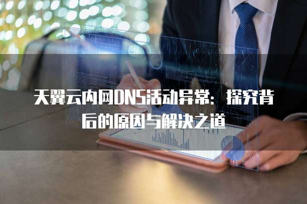 天翼云内网DNS活动异常:探究背后的原因与解决之道