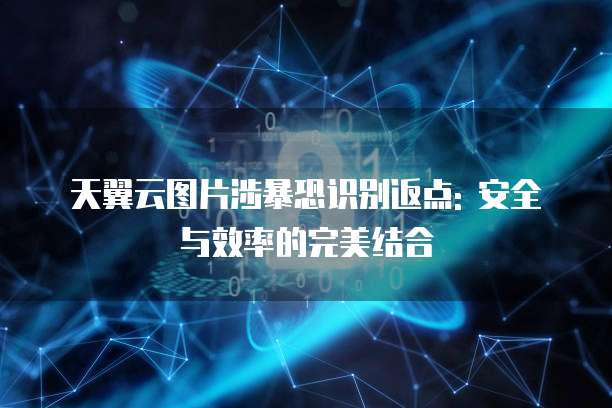 天翼云图片涉暴恐识别返点: 安全与效率的完美结合