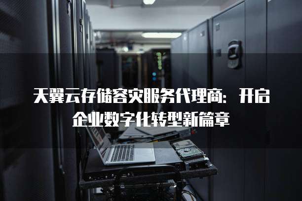 天翼云存储容灾服务代理商:开启企业数字化转型新篇章
