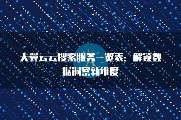 天翼云云搜索服务一览表：解锁数据洞察新维度