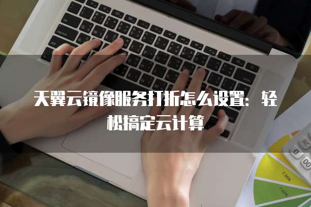 天翼云镜像服务打折怎么设置:轻松搞定云计算