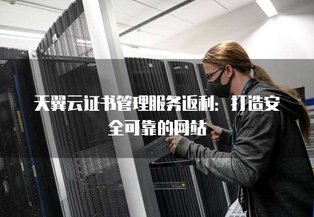 天翼云证书管理服务返利:打造安全可靠的网站