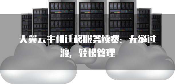 天翼云主机迁移服务续费:无缝过渡,轻松管理