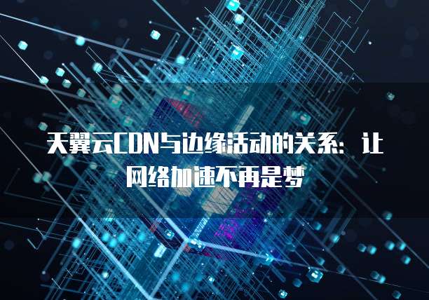 天翼云CDN与边缘活动的关系：让网络加速不再是梦