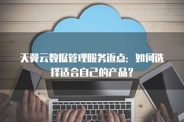 天翼云数据管理服务返点：如何选择适合自己的产品？