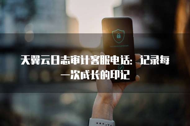 天翼云日志审计客服电话:记录每一次成长的印记