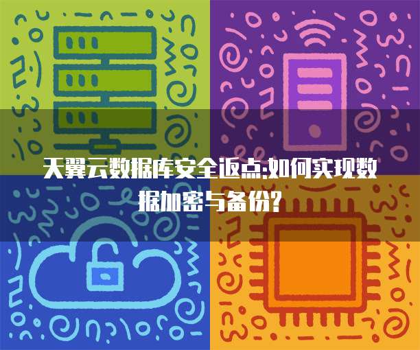 天翼云数据库安全返点:如何实现数据加密与备份?