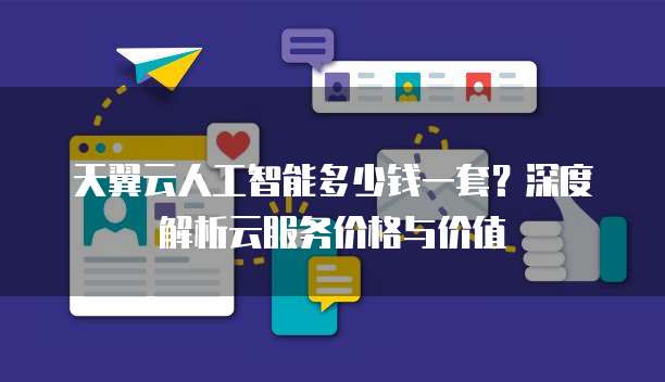 天翼云人工智能多少钱一套?深度解析云服务价格与价值