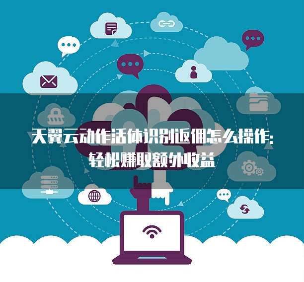 天翼云动作活体识别返佣怎么操作:轻松赚取额外收益