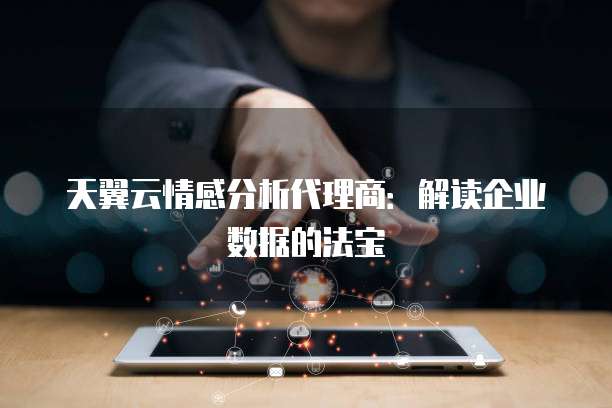 天翼云情感分析代理商:解读企业数据的法宝