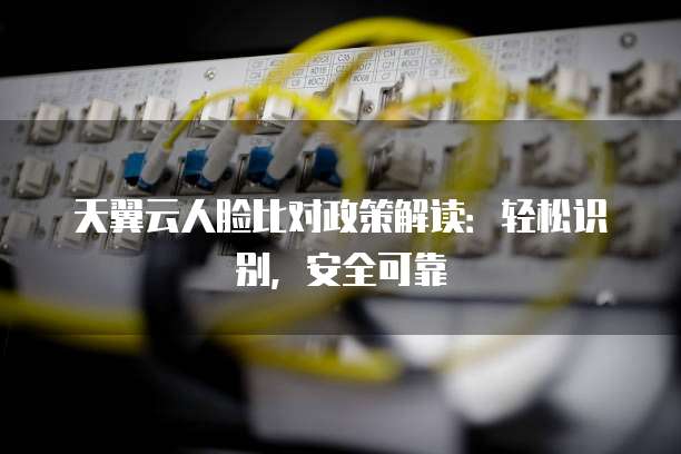 天翼云人脸比对政策解读:轻松识别,安全可靠